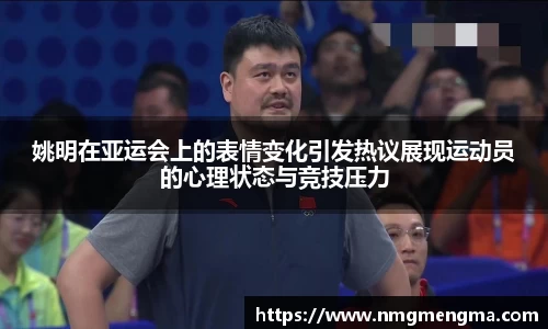 姚明在亚运会上的表情变化引发热议展现运动员的心理状态与竞技压力