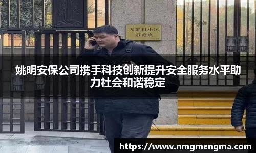 姚明安保公司携手科技创新提升安全服务水平助力社会和谐稳定