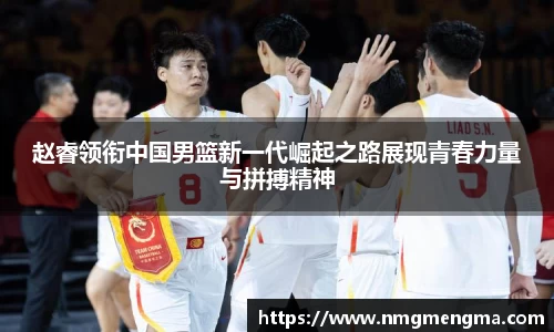 赵睿领衔中国男篮新一代崛起之路展现青春力量与拼搏精神