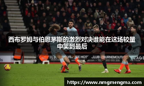 西布罗姆与伯恩茅斯的激烈对决谁能在这场较量中笑到最后