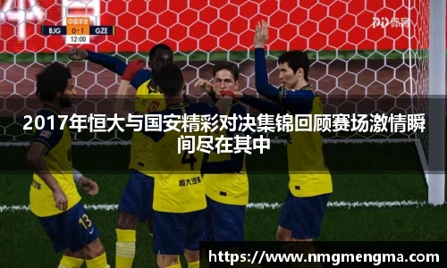 2017年恒大与国安精彩对决集锦回顾赛场激情瞬间尽在其中