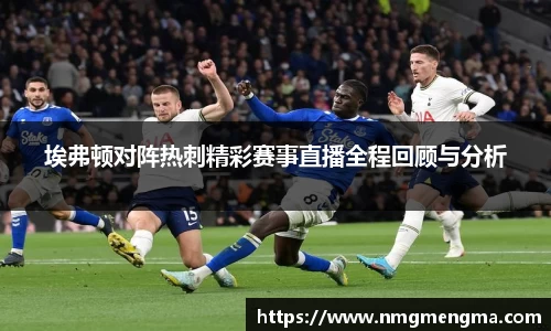 埃弗顿对阵热刺精彩赛事直播全程回顾与分析