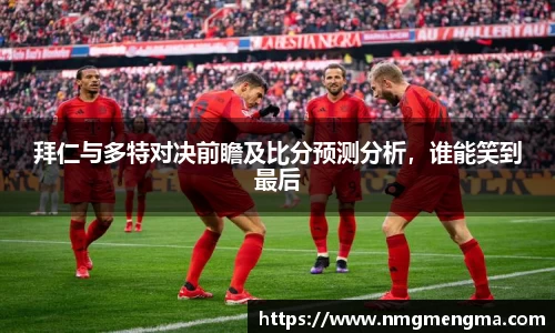 拜仁与多特对决前瞻及比分预测分析，谁能笑到最后