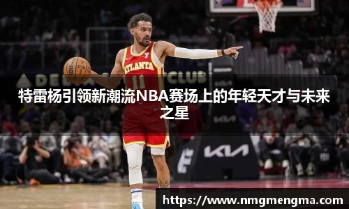 特雷杨引领新潮流NBA赛场上的年轻天才与未来之星